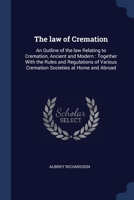 The law of Cremation: An Outline of the law Relating to Cremation, Ancient and Modern: Together With the Rules and Regulations of Various Cr 1376698803 Book Cover