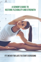 A Senior's Guide To Restore Flexibility And Strength: It's Never Too Late To Start Exercising: Flexibility Exercises B093CHHY29 Book Cover