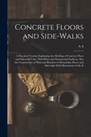 Concrete Floors and Side-walks; a Practical Treatise Explaining the Molding of Concrete Floor and Sidewalk Units, With Plain and Ornamental Surfaces, ... and Sidewalks With Illustrations of the E 1019203749 Book Cover
