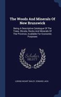 The Woods And Minerals Of New Brunswick: Being A Descriptive Catalogue Of The Trees, Shrubs, Rocks And Minerals Of The Province, Available For Economic Purposes 1020401567 Book Cover
