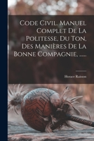 Code Civil. Manuel Complet De La Politesse, Du Ton, Des Manières De La Bonne Compagnie, ...... 1018768017 Book Cover