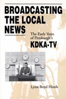 Broadcasting The Local News: The Early Years Of Pittsburgh's Kdka-tv 027102481X Book Cover