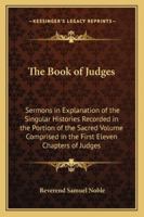 The Book of Judges: Sermons in Explanation of the Singular Histories Recorded in the Portion of the Sacred Volume Comprised in the First Eleven Chapters of Judges 1162730978 Book Cover