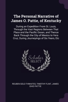 The Personal Narrative of James O. Pattie, of Kentucky: During an Expedition From St. Louis, Through the Vast Regions Between That Place and the ... Cruz, During Journeyings of Six Years, Etc 1377517233 Book Cover