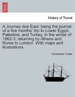 A Journey due East: being the journal of a five months' trip to Lower Egypt, Palestine, and Turkey, in the winter of 1862-3, returning by Athens and Rome to London. With maps and illustrations. 124091928X Book Cover