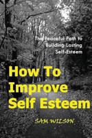 How To Improve Self-Esteem: The Peaceful Path to Building Lasting Self-Esteem 1484021681 Book Cover