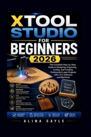 XTOOL STUDIO FOR BEGINNERS 2026: The Complete Step-by-Step Guide to Designing, Engraving, Cutting, and Creating Professional Laser Projects with xTool Software and Machines B0H4VWKVGT Book Cover