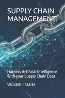 SUPPLY CHAIN MANAGEMENT: AI YOUR SUPPLY INFORMATION: Harness Artificial Intelligence with your Supply Chain Data B0G5NJL697 Book Cover