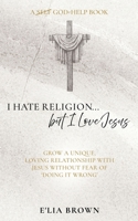 I Hate Religion...but I Love Jesus: Grow a unique, loving relationship with Jesus without fear of 'doing it wrong' B0DW1TL5FW Book Cover