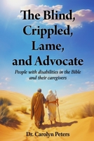 The Blind, Crippled, Lame, and Advocate: People with disabilities in the Bible and their caregivers B0DVL4ZT7J Book Cover