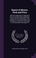 Report of Messrs. Peck and Price: Who Were Appointed at a Meeting of the Free Colored People of Baltimore, Held On the 25Th of November 1839, Delegates To Visit British Guiana, and the Island of Trini 1359326936 Book Cover