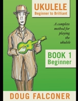 UKULELE BEGINNER TO BRILLIANT BOOK 1: BEGINNER: A COMPLETE METHOD FOR PLAYING THE UKULELE 1793950725 Book Cover