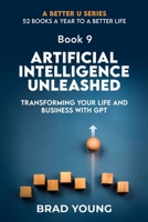 ARTIFICIAL INTELLIGENCE UNLEASHED: TRANSFORMING YOUR LIFE AND BUSINESS WITH GPT (A Better U:52 BOOKS A YEAR TO A BETTER LIFE) B0CRHKKXF6 Book Cover