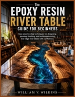 The Epoxy Resin River Table Guide for Beginners: Easy step-by-step techniques for designing, pouring, finishing, and building stunning live-edge river tables with confidence B0H8KDRRS2 Book Cover