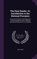 The Easy Reader, Or, Introduction to the National Preceptor: Consisting of Familiar and Progressive Lessons Designed to Aid in Thinking, Spelling, Defining, and Correct Reading 1356787428 Book Cover