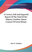 A Correct, Full, and Impartial Report, of the Trial of Her Majesty, Caroline, Queen Consort of Great Britain, Before the House of Peers: On the Bill of Pains and Penalties 1275080758 Book Cover