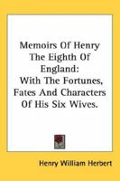 Memoirs of Henry the Eighth of England: with the fortunes, fates, and characters of his six wives .. 141796183X Book Cover