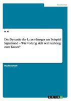 Die Dynastie der Luxemburger am Beispiel Sigismund - Wie vollzog sich sein Aufstieg zum Kaiser? 3656190666 Book Cover