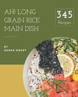 Ah! 345 Long Grain Rice Main Dish Recipes: Start a New Cooking Chapter with Long Grain Rice Main Dish Cookbook! B08GFYF1YG Book Cover
