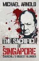 The Sacrifice of Singapore: Churchill's Biggest Blunder 9814302945 Book Cover