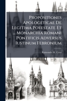 Propositiones Apologeticae de Legitima Potestate Et ... Monarchia Romani Pontificis Adversus Iustinum Febronium 1278206914 Book Cover