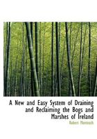 A New and Easy System of Draining and Reclaiming the Bogs and Marshes of Ireland 1117109895 Book Cover