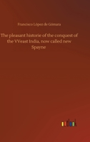 The pleasant historie of the conquest of the VVeast India, now called new Spayne 1015373372 Book Cover