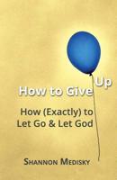 How to Give Up: How (Exactly) to Let Go and Let God 0692736190 Book Cover