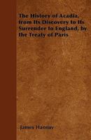 The History Of Acadia: From Its Discovery To Its Surrender To England By The Treaty Of Paris 1241556776 Book Cover