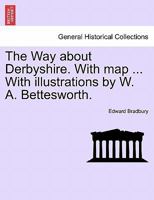 The Way about Derbyshire. With map ... With illustrations by W. A. Bettesworth. 1241048479 Book Cover