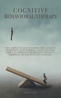 Cognitive Behavioral Therapy: The Complete Guide to Overcoming Anxiety, Depression, Fear, Worries, Anger and Panic. Simple Techniques for Bringing Positivity, Happiness and Balance into Your Life B08LNBH3CR Book Cover