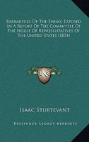 Barbarities Of The Enemy, Exposed In A Report Of The Committee Of The House Of Representatives Of The United States 0548625948 Book Cover