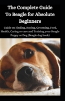 The Complete Guide To Beagle For Absolute Beginners: Guide On Finding, Buying, Grooming, Food, Health, Caring Or Care And Training Your Beagle Puppy Or Dog B08TZMK9KK Book Cover