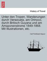 Unter Den Tropen: Wanderungen Durch Venezuela, Am Orinoco, Durch Britisch Guyana Und Am Amazonenstrome in Den Jahren 1849-1868 1245571486 Book Cover