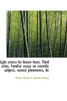 Light Science for Leisure Hours: Third Series Familiar Essays on Scientific Subjects 1355651077 Book Cover