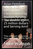 Asian Femdom Compilation – Meeting Ms. Chen, Owned by Madam Aa Ling, The double agent, 25 million dollars and Serving Ann!: They seemed innocuous… they were ANYTHING BUT! B086BK3S14 Book Cover