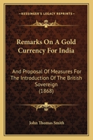 Remarks On A Gold Currency For India: And Proposal Of Measures For The Introduction Of The British Sovereign 1275281095 Book Cover