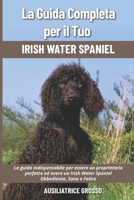 La Guida Completa per Il Tuo Irish Water Spaniel: La guida indispensabile per essere un proprietario perfetto ed avere un Irish Water Spaniel Obbediente, Sano e Felice B094VJKL3N Book Cover