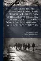 Letter to the Right Honourable Lord John Russell, M.P., First Lord of His Majesty's Treasury, On the Constitutional Defects of the University and ... Commission Inquiry Into the Universities 1147632677 Book Cover