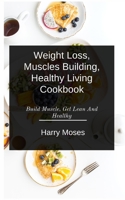 W??ght Loss, Muscles Bu?ld?ng, Healthy Living Cookbook: Build Muscle, Get Lean And Healthy B0857B59Z4 Book Cover