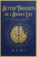 Better Thoughts Or A Broken Life: Why Your Mind Lies And How To Stop Believing It B0GJLX8R8H Book Cover