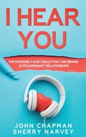 I Hear You: The Incredibly Easy Skills That Are Behind Extraordinary Relationships 1801443661 Book Cover