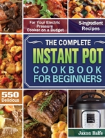 The Complete Instant Pot Cookbook for Beginners: 550 Delicious and 5-Ingredient Recipes for Your Electric Pressure Cooker on a Budget 1649841795 Book Cover