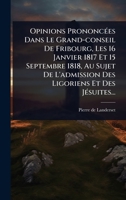 Opinions PrononcÃ(c)es Dans Le Grand-conseil De Fribourg, Les 16 Janvier 1817 Et 15 Septembre 1818, Au Sujet De L'admission Des Ligoriens Et Des JÃ(c)suites... (French Edition) 1024848221 Book Cover