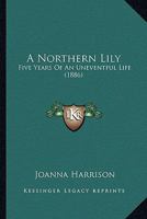 A Northern Lily; Five Years of an Uneventful Life 1241478961 Book Cover