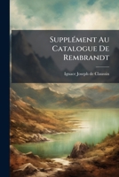 Supplément Au Catalogue De Rembrandt: Suivi D'une Description De[s] Estampes De Ses Élèves, Augmentées De Pièces Et D'épreuves Inédites... 1278879579 Book Cover