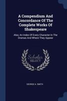 A compendium and concordance of the complete works of Shakespeare. Also, an index of every character in the dramas and where they appear 1016868189 Book Cover
