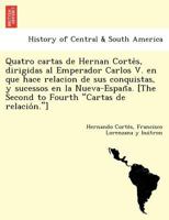 Quatro cartas de Hernan Corte&#768;s, dirigidas al Emperador Carlos V. en que hace relacion de sus conquistas, y sucessos en la Nueva-Espan&#771;a. [T 1249024277 Book Cover