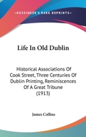 Life in Old Dublin, Historical Associations of Cook Street, Three Centuries of Dublin Printing, Reminiscences of a Great Tribune 0548860157 Book Cover