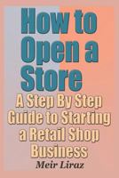 How to Open a Store - A Step By Step Guide to Starting a Retail Shop Business 1796208205 Book Cover